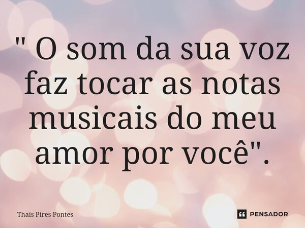 ⁠" O som da sua voz faz tocar as notas musicais do meu amor por você ".... Frase de Thaís Pires Pontes.