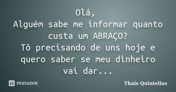 Olá, Alguém sabe me informar quanto custa um ABRAÇO? Tô precisando de uns hoje e quero saber se meu dinheiro vai dar...... Frase de Thais Quintellas.