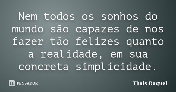 Nem todos os sonhos do mundo são capazes de nos fazer tão felizes quanto a realidade, em sua concreta simplicidade.... Frase de Thais Raquel.