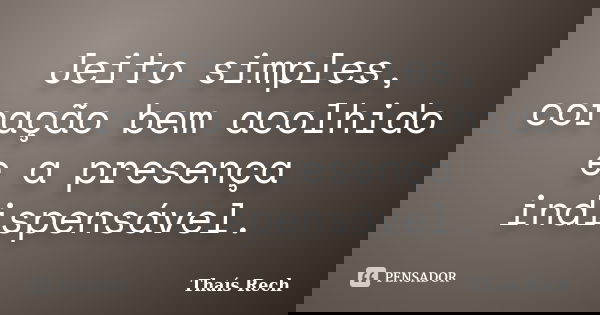 Jeito simples, coração bem acolhido e a presença indispensável.... Frase de Thaís Rech.