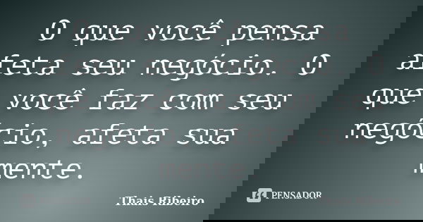 O que você pensa afeta seu negócio. O que você faz com seu negócio, afeta sua mente.... Frase de Thais Ribeiro.