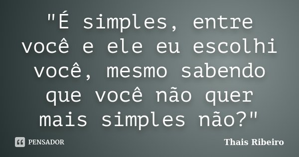 "É simples, entre você e ele eu escolhi você, mesmo sabendo que você não quer mais simples não?"... Frase de Thais Ribeiro.