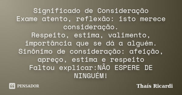 Significado de Consideração Exame atento, reflexão: isto merece consideração. Respeito, estima, valimento, importância que se dá a alguém. Sinônimo de considera... Frase de Thaís Ricardi.