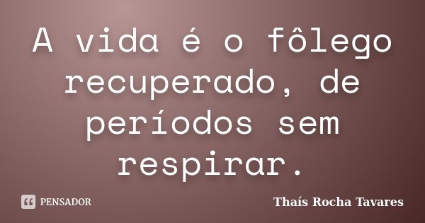 A vida é o fôlego recuperado, de períodos sem respirar.... Frase de Thaís Rocha Tavares.