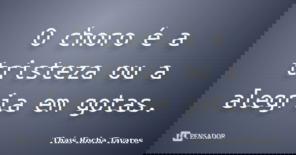 O choro é a tristeza ou a alegria em gotas.... Frase de Thaís Rocha Tavares.