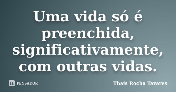 Uma vida só é preenchida, significativamente, com outras vidas.... Frase de Thaís Rocha Tavares.