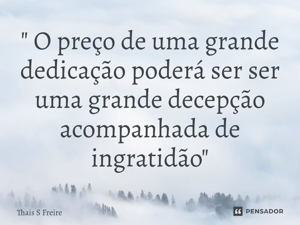 ⁠" O preço de uma grande dedicação poderá ser ser uma grande decepção acompanhada de ingratidão "... Frase de THAIS S FREIRE.
