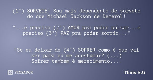 (1°) SORVETE! Sou mais dependente de sorvete do que Michael Jackson de Demerol! "...é preciso (2°) AMOR pra poder pulsar...é preciso (3°) PAZ pra poder sor... Frase de Thais S.G.