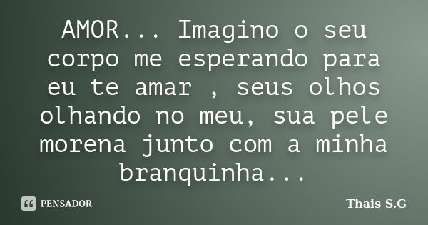 AMOR... Imagino o seu corpo me esperando para eu te amar , seus olhos olhando no meu, sua pele morena junto com a minha branquinha...... Frase de Thais S.G.