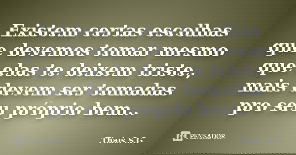 Existem certas escolhas que devemos tomar mesmo que elas te deixem triste, mais devem ser tomadas pro seu próprio bem..... Frase de Thais S.G.