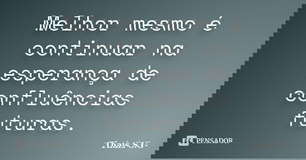 Melhor mesmo é continuar na esperança de confluências futuras.... Frase de Thais S.G.