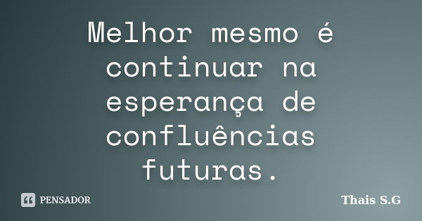 Melhor mesmo é continuar na esperança de confluências futuras.... Frase de Thais S.G.