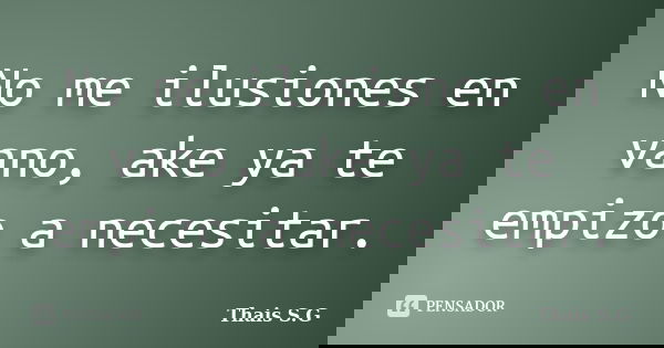 No me ilusiones en vano, ake ya te empizo a necesitar.... Frase de Thais S.G.