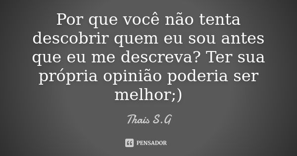 Por que você não tenta descobrir quem eu sou antes que eu me descreva? Ter sua própria opinião poderia ser melhor ;)... Frase de Thais S.G.