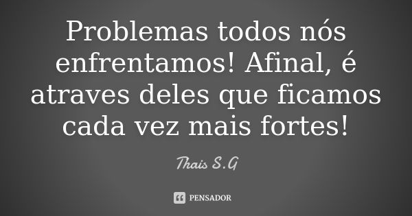 Problemas todos nós enfrentamos! Afinal, é atraves deles que ficamos cada vez mais fortes!... Frase de Thais S.G.