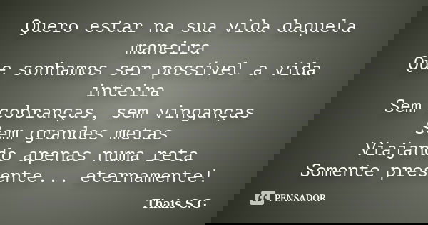 Quero estar na sua vida daquela maneira Que sonhamos ser possível a vida inteira Sem cobranças, sem vinganças Sem grandes metas Viajando apenas numa reta Soment... Frase de Thais S G.