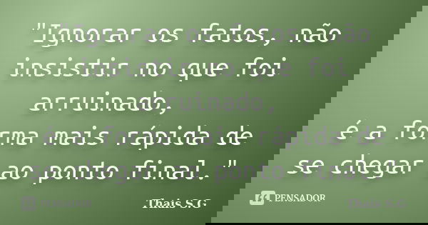 "Ignorar os fatos, não insistir no que foi arruinado, é a forma mais rápida de se chegar ao ponto final."... Frase de Thais S.G..