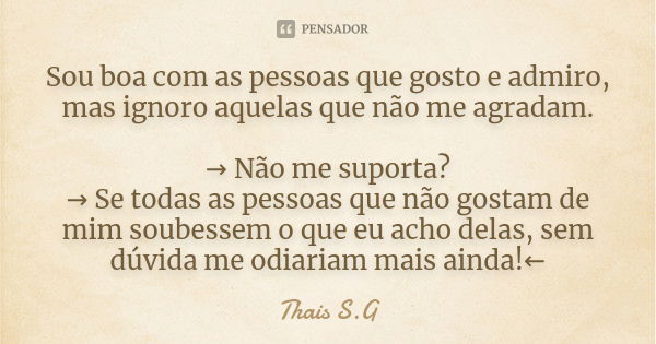 Sou boa com as pessoas que gosto e admiro, mas ignoro aquelas que não me agradam. → Não me suporta? → Se todas as pessoas que não gostam de mim soub... Frase de Thais S.G.