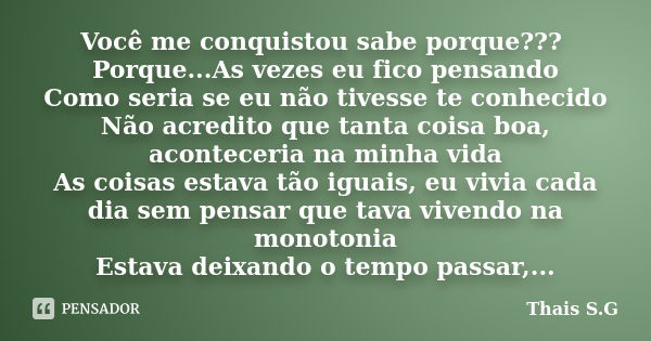 Você me conquistou sabe porque??? Porque...As vezes eu fico pensando Como seria se eu não tivesse te conhecido Não acredito que tanta coisa boa, aconteceria na ... Frase de Thais S.G.