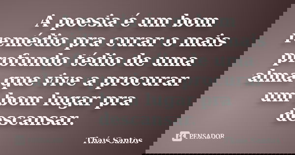 A poesia é um bom remédio pra curar o mais profundo tédio de uma alma que vive a procurar um bom lugar pra descansar.... Frase de Thaís Santos.