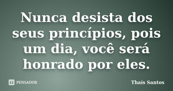 Nunca desista dos seus princípios, pois um dia, você será honrado por eles.... Frase de Thaís Santos.