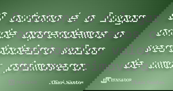 O outono é o lugar onde aprendemos o verdadeiro valor de uma primavera.... Frase de Thaís Santos.