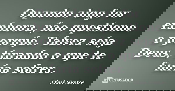 Quando algo for embora, não questione o porquê. Talvez seja Deus, tirando o que te faria sofrer.... Frase de Thaís Santos.