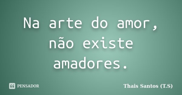 Na arte do amor, não existe amadores.... Frase de Thais Santos (T.S).