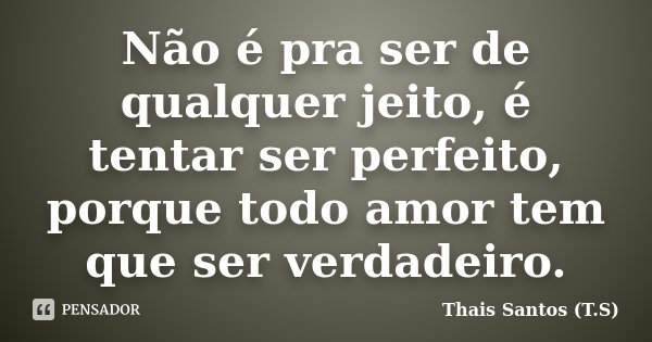 Não é pra ser de qualquer jeito, é tentar ser perfeito, porque todo amor tem que ser verdadeiro.... Frase de Thais Santos (T.S).