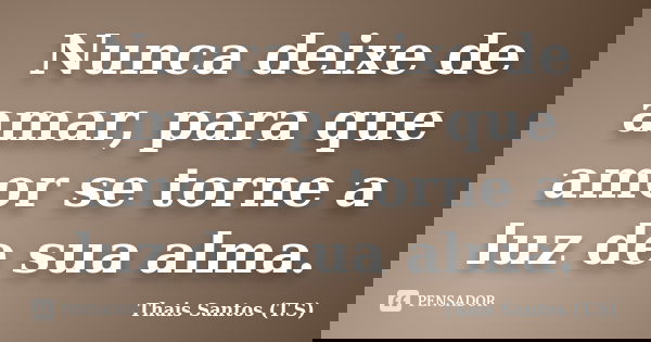 Nunca deixe de amar, para que amor se torne a luz de sua alma.... Frase de Thais Santos (T.S).
