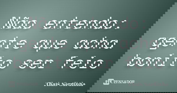 Não entendo: gente que acha bonito ser feio... Frase de Thais Sardinha.