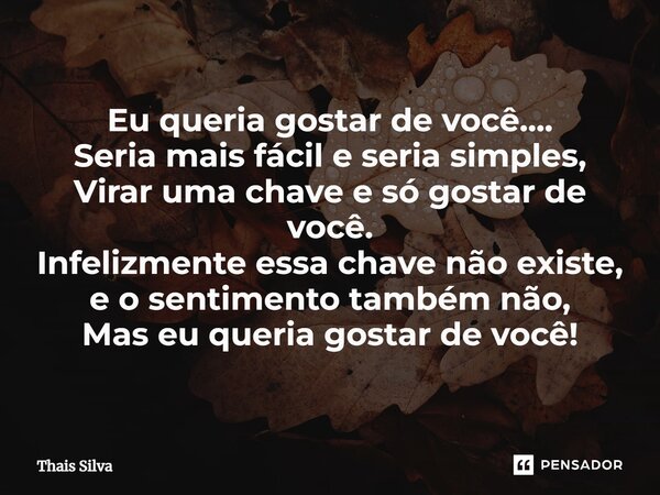 ⁠Eu queria gostar de você.... Seria mais fácil e seria simples, Virar uma chave e só gostar de você. Infelizmente essa chave não existe, e o sentimento também n... Frase de Thais Silva.