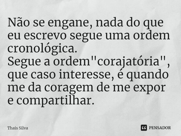 ⁠Não se engane, nada do que eu escrevo segue uma ordem cronológica. Segue a ordem "corajatória", que caso interesse, é quando me da coragem de me expo... Frase de Thais Silva.