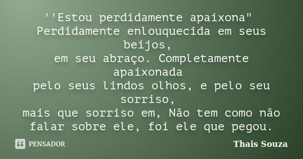 ''Estou perdidamente apaixona" Perdidamente enlouquecida em seus beijos, em seu abraço. Completamente apaixonada pelo seus lindos olhos, e pelo seu sorriso... Frase de Thais Souza.