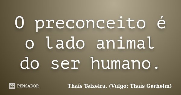 O preconceito é o lado animal do ser humano.... Frase de Thaís Teixeira (Vulgo: Thaís Gerheim).