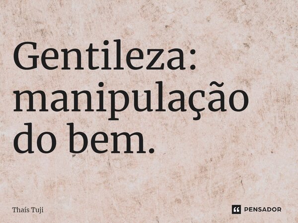 ⁠Gentileza: manipulação do bem.... Frase de Thaís Tuji.