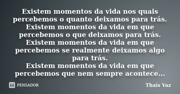 Existem momentos da vida nos quais percebemos o quanto deixamos para trás. Existem momentos da vida em que percebemos o que deixamos para trás. Existem momentos... Frase de Thais Vaz.