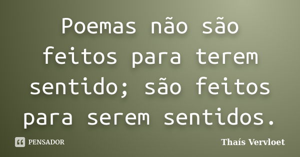 Poemas não são feitos para terem sentido; são feitos para serem sentidos.... Frase de Thaís Vervloet.