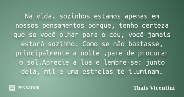 Na vida, sozinhos estamos apenas em nossos pensamentos porque, tenho certeza que se você olhar para o céu, você jamais estará sozinho. Como se não bastasse, pri... Frase de Thais Vicentini.