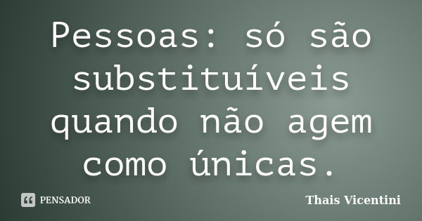 Pessoas: só são substituíveis quando não agem como únicas.... Frase de Thais Vicentini.