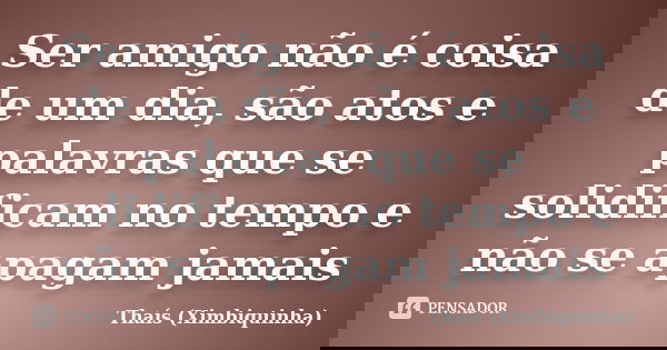 Ser amigo não é coisa de um dia, são atos e palavras que se solidificam no tempo e não se apagam jamais... Frase de Thaís (Ximbiquinha).