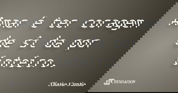 Amar é ter coragem de si da por inteiro.... Frase de Thaisa Cunha.