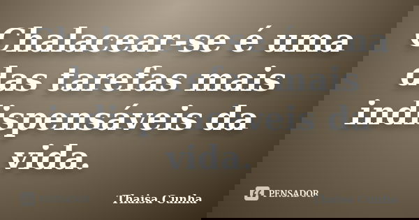Chalacear-se é uma das tarefas mais indispensáveis da vida.... Frase de Thaisa Cunha.
