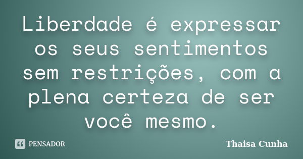 Liberdade é expressar os seus sentimentos sem restrições, com a plena certeza de ser você mesmo.... Frase de Thaisa Cunha.