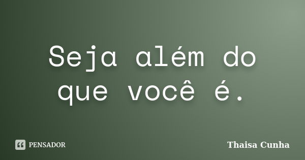 Seja além do que você é.... Frase de Thaisa Cunha.