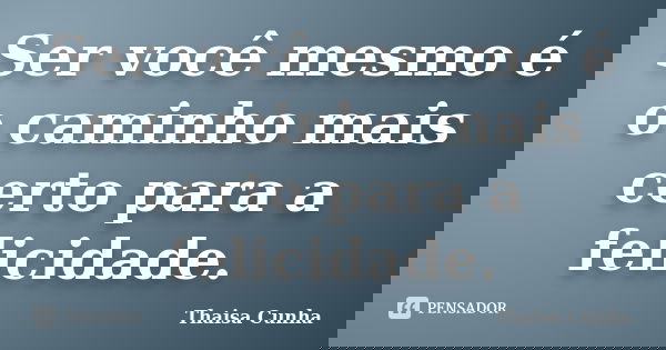 Ser você mesmo é o caminho mais certo para a felicidade.... Frase de Thaisa Cunha.