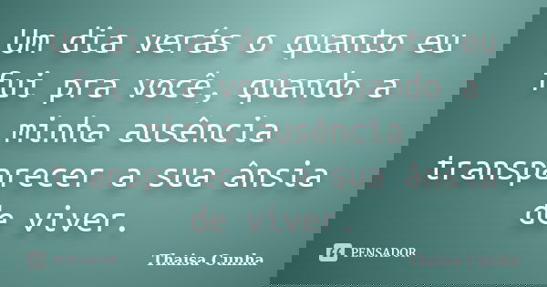 Um dia verás o quanto eu fui pra você, quando a minha ausência transparecer a sua ânsia de viver.... Frase de Thaisa Cunha.