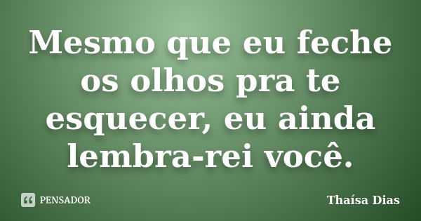 Mesmo que eu feche os olhos pra te esquecer, eu ainda lembra-rei você.... Frase de Thaísa Dias.