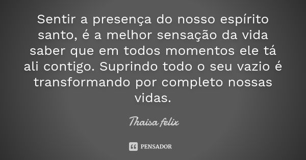 Sentir a presença do nosso espírito santo, é a melhor sensação da vida saber que em todos momentos ele tá ali contigo. Suprindo todo o seu vazio é transformando... Frase de Thaisa felix.