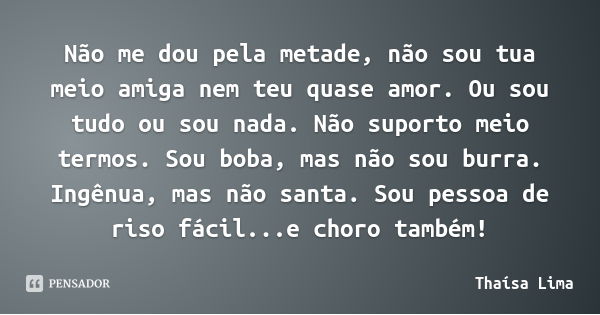 Não me dou pela metade, não sou tua meio amiga nem teu quase amor. Ou sou tudo ou sou nada. Não suporto meio termos. Sou boba, mas não sou burra. Ingênua, mas n... Frase de Thaísa Lima.